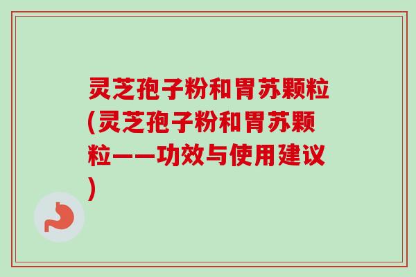 灵芝孢子粉和胃苏颗粒(灵芝孢子粉和胃苏颗粒——功效与使用建议)