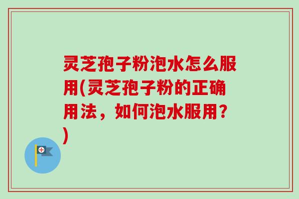 灵芝孢子粉泡水怎么服用(灵芝孢子粉的正确用法，如何泡水服用？)