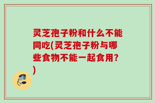 灵芝孢子粉和什么不能同吃(灵芝孢子粉与哪些食物不能一起食用？)