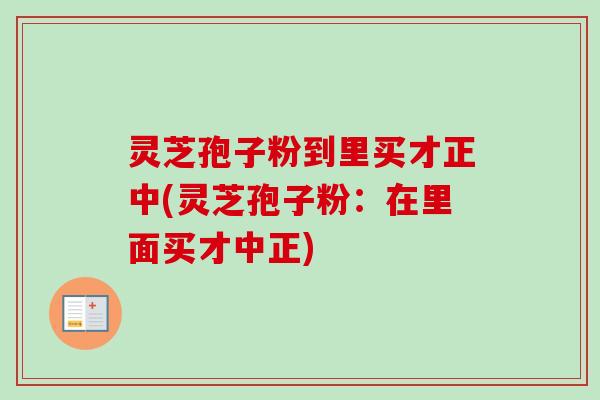 灵芝孢子粉到里买才正中(灵芝孢子粉：在里面买才中正)
