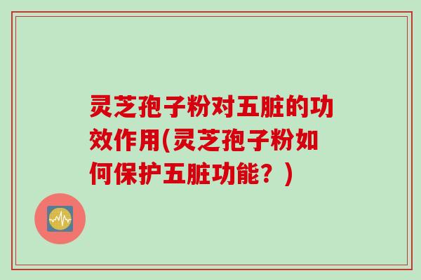 灵芝孢子粉对五脏的功效作用(灵芝孢子粉如何保护五脏功能？)
