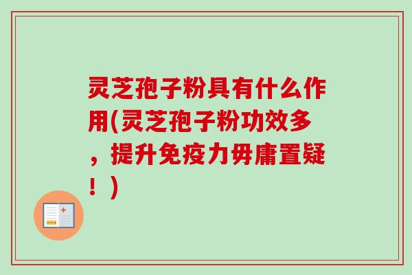 灵芝孢子粉具有什么作用(灵芝孢子粉功效多，提升免疫力毋庸置疑！)