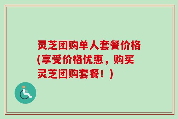 灵芝团购单人套餐价格(享受价格优惠，购买灵芝团购套餐！)
