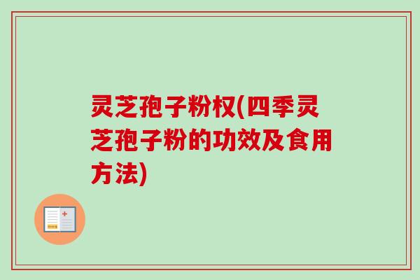 灵芝孢子粉权(四季灵芝孢子粉的功效及食用方法)