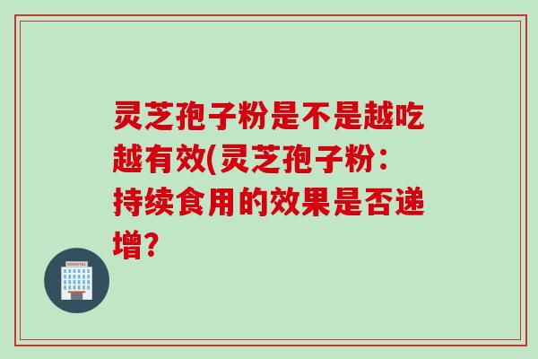 灵芝孢子粉是不是越吃越有效(灵芝孢子粉：持续食用的效果是否递增？