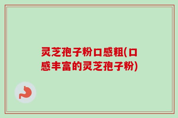 灵芝孢子粉口感粗(口感丰富的灵芝孢子粉)