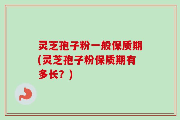 灵芝孢子粉一般保质期(灵芝孢子粉保质期有多长？)