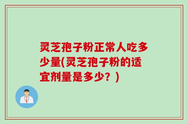 灵芝孢子粉正常人吃多少量(灵芝孢子粉的适宜剂量是多少？)