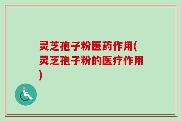 灵芝孢子粉医药作用(灵芝孢子粉的医疗作用)