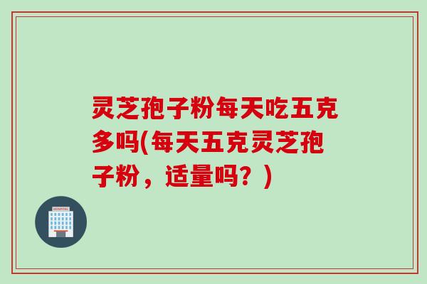 灵芝孢子粉每天吃五克多吗(每天五克灵芝孢子粉，适量吗？)
