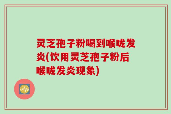 灵芝孢子粉喝到喉咙发炎(饮用灵芝孢子粉后喉咙发炎现象)