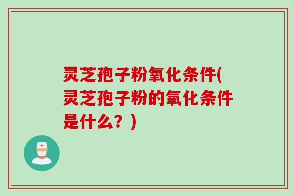 灵芝孢子粉氧化条件(灵芝孢子粉的氧化条件是什么？)