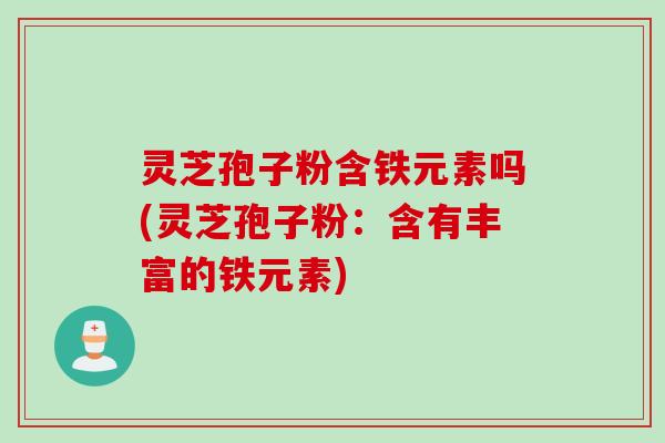 灵芝孢子粉含铁元素吗(灵芝孢子粉：含有丰富的铁元素)