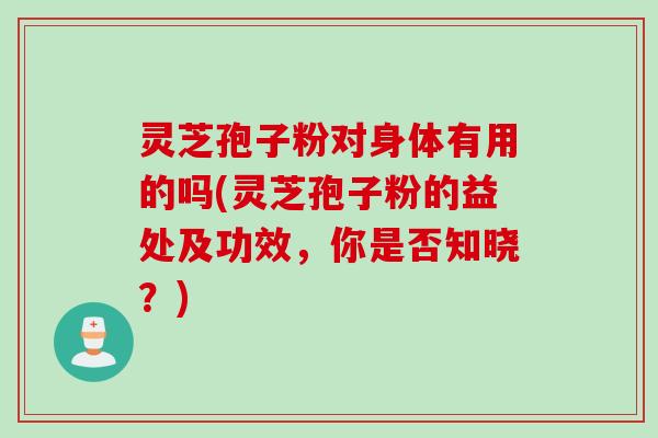 灵芝孢子粉对身体有用的吗(灵芝孢子粉的益处及功效，你是否知晓？)