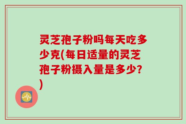 灵芝孢子粉吗每天吃多少克(每日适量的灵芝孢子粉摄入量是多少？)
