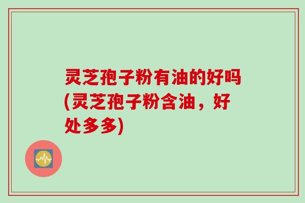 灵芝孢子粉有油的好吗(灵芝孢子粉含油，好处多多)