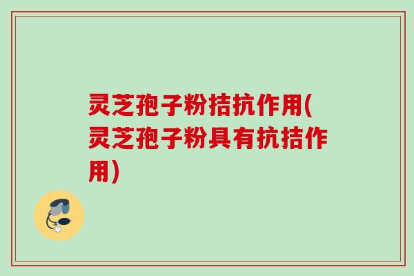灵芝孢子粉拮抗作用(灵芝孢子粉具有抗拮作用)