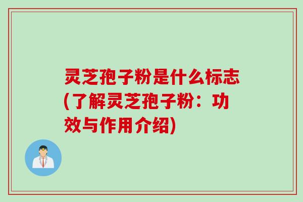灵芝孢子粉是什么标志(了解灵芝孢子粉：功效与作用介绍)