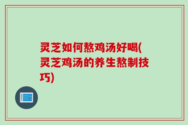 灵芝如何熬鸡汤好喝(灵芝鸡汤的养生熬制技巧)