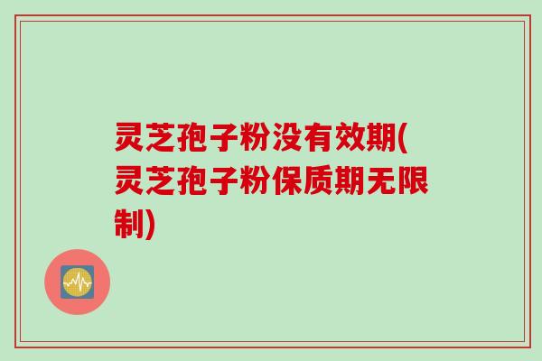 灵芝孢子粉没有效期(灵芝孢子粉保质期无限制)