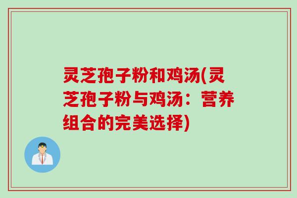 灵芝孢子粉和鸡汤(灵芝孢子粉与鸡汤：营养组合的完美选择)
