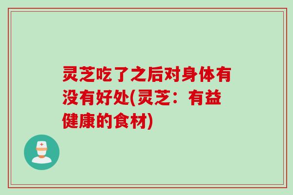 灵芝吃了之后对身体有没有好处(灵芝：有益健康的食材)