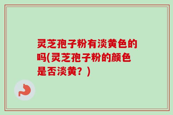 灵芝孢子粉有淡黄色的吗(灵芝孢子粉的颜色是否淡黄？)