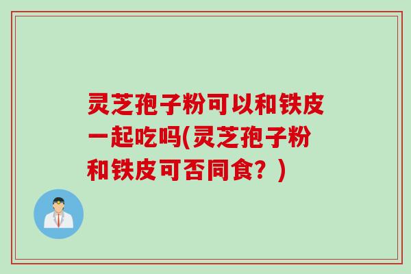 灵芝孢子粉可以和铁皮一起吃吗(灵芝孢子粉和铁皮可否同食？)
