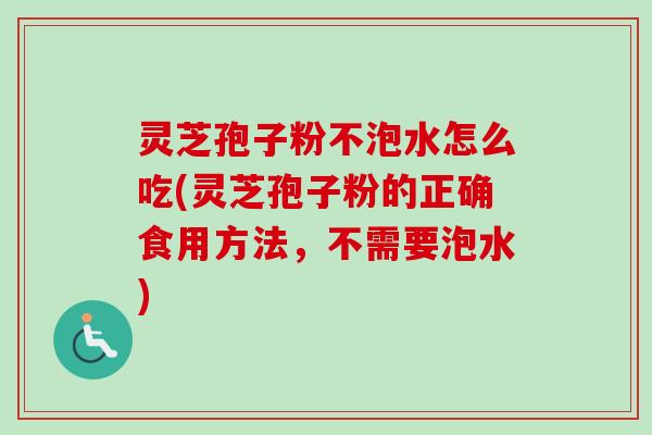 灵芝孢子粉不泡水怎么吃(灵芝孢子粉的正确食用方法，不需要泡水)