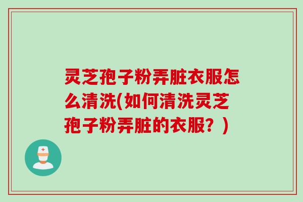 灵芝孢子粉弄脏衣服怎么清洗(如何清洗灵芝孢子粉弄脏的衣服？)