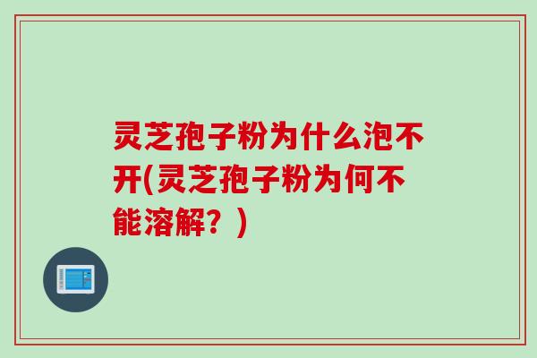 灵芝孢子粉为什么泡不开(灵芝孢子粉为何不能溶解？)