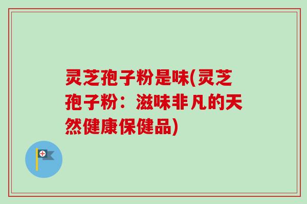 灵芝孢子粉是味(灵芝孢子粉：滋味非凡的天然健康保健品)