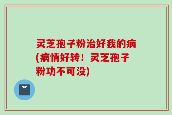 灵芝孢子粉好我的(情好转！灵芝孢子粉功不可没)