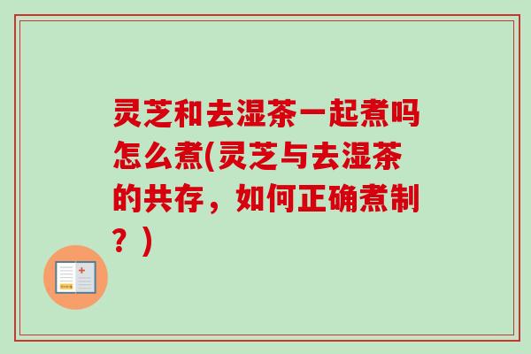 灵芝和去湿茶一起煮吗怎么煮(灵芝与去湿茶的共存，如何正确煮制？)