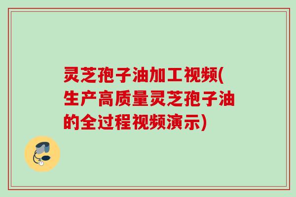 灵芝孢子油加工视频(生产高质量灵芝孢子油的全过程视频演示)