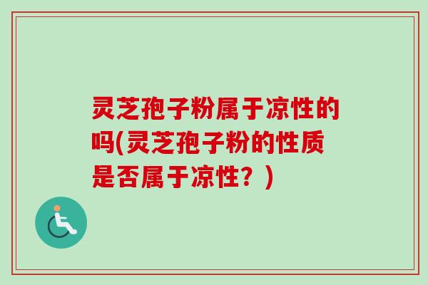 灵芝孢子粉属于凉性的吗(灵芝孢子粉的性质是否属于凉性？)
