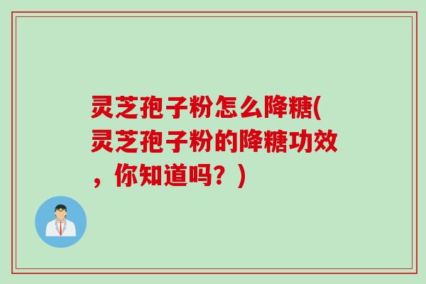 灵芝孢子粉怎么降糖(灵芝孢子粉的降糖功效，你知道吗？)