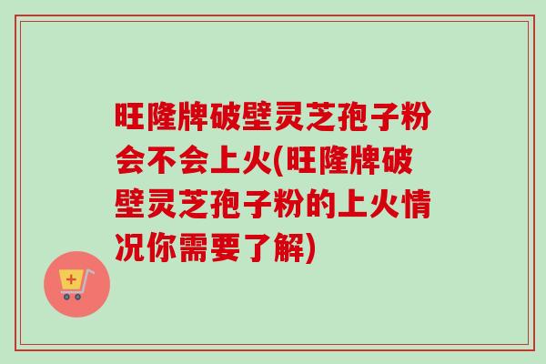 旺隆牌破壁灵芝孢子粉会不会上火(旺隆牌破壁灵芝孢子粉的上火情况你需要了解)