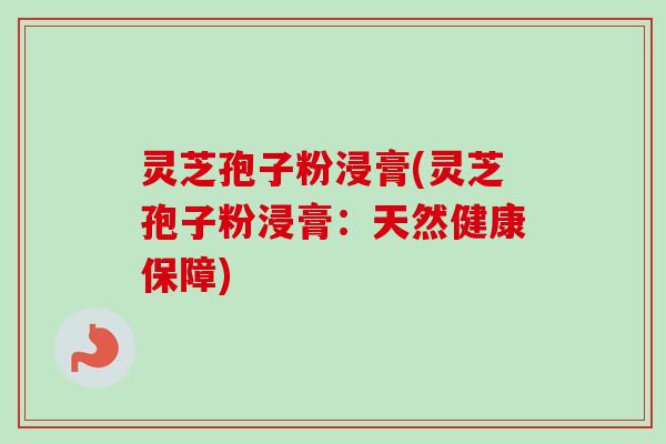 灵芝孢子粉浸膏(灵芝孢子粉浸膏：天然健康保障)
