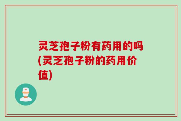 灵芝孢子粉有药用的吗(灵芝孢子粉的药用价值)