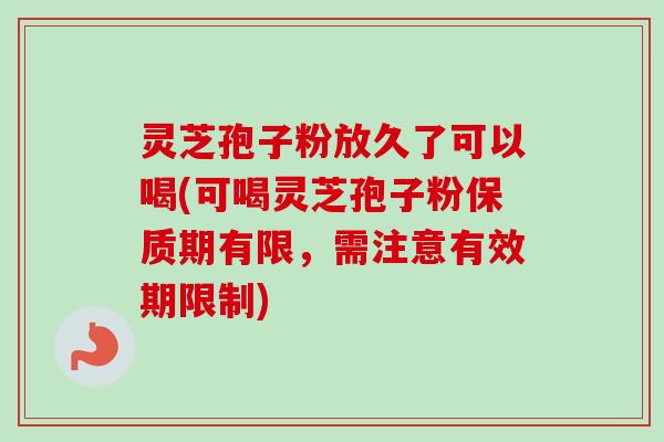 灵芝孢子粉放久了可以喝(可喝灵芝孢子粉保质期有限，需注意有效期限制)