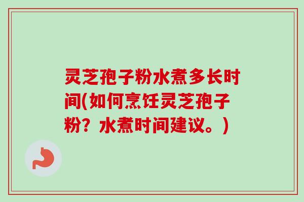 灵芝孢子粉水煮多长时间(如何烹饪灵芝孢子粉？水煮时间建议。)