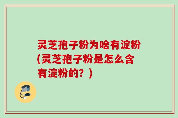 灵芝孢子粉为啥有淀粉(灵芝孢子粉是怎么含有淀粉的？)