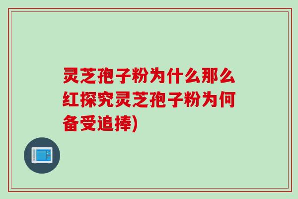 灵芝孢子粉为什么那么红探究灵芝孢子粉为何备受追捧)