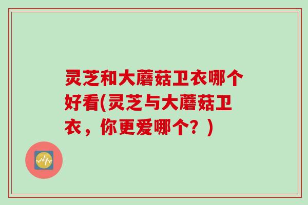 灵芝和大蘑菇卫衣哪个好看(灵芝与大蘑菇卫衣，你更爱哪个？)