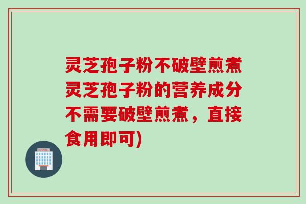 灵芝孢子粉不破壁煎煮灵芝孢子粉的营养成分不需要破壁煎煮，直接食用即可)