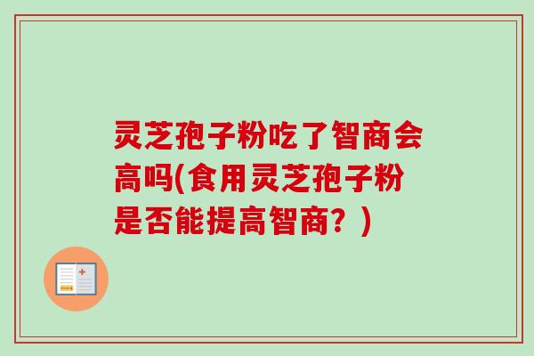 灵芝孢子粉吃了智商会高吗(食用灵芝孢子粉是否能提高智商？)