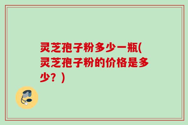 灵芝孢子粉多少一瓶(灵芝孢子粉的价格是多少？)