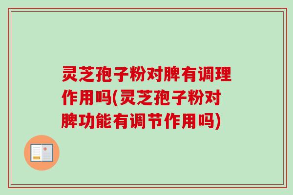 灵芝孢子粉对脾有调理作用吗(灵芝孢子粉对脾功能有调节作用吗)