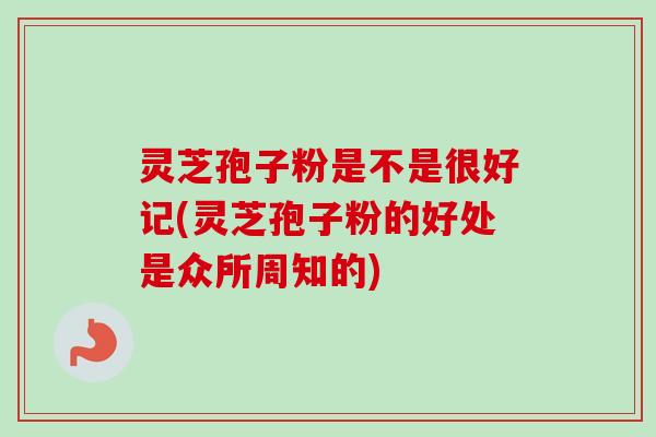 灵芝孢子粉是不是很好记(灵芝孢子粉的好处是众所周知的)